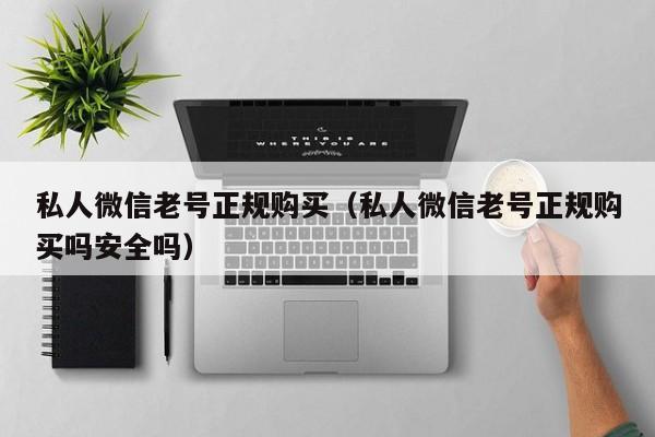 私人微信老号正规购买（私人微信老号正规购买吗安全吗）