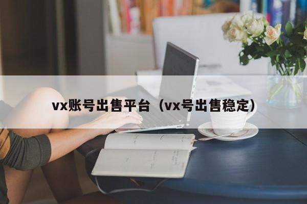 vx账号出售平台（vx号出售稳定）