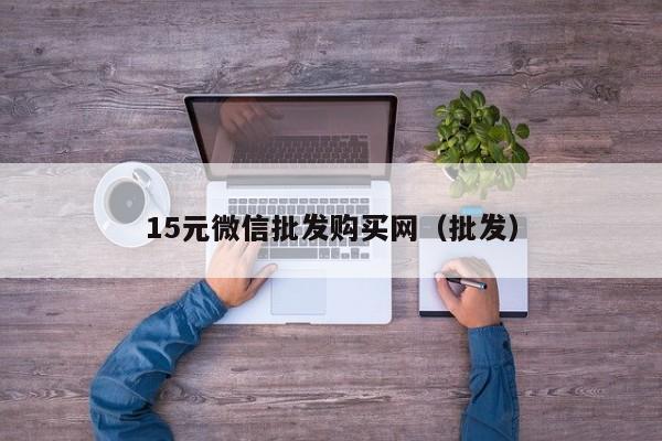 15元微信批发购买网（批发）