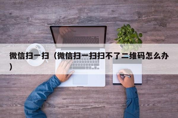 微信扫一扫（微信扫一扫扫不了二维码怎么办）
