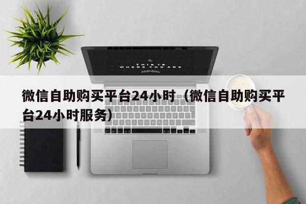 微信自助购买平台24小时（微信自助购买平台24小时服务）