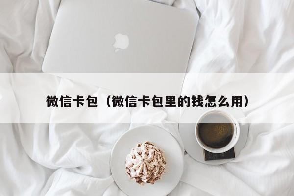 微信卡包（微信卡包里的钱怎么用）