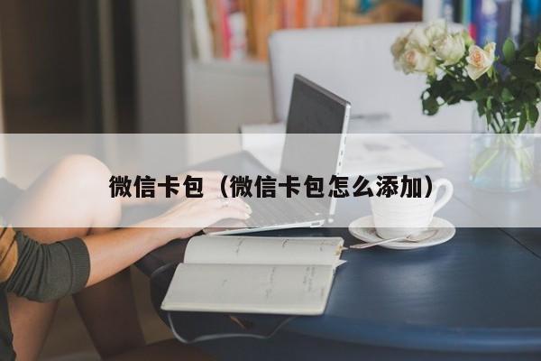 微信卡包（微信卡包怎么添加）