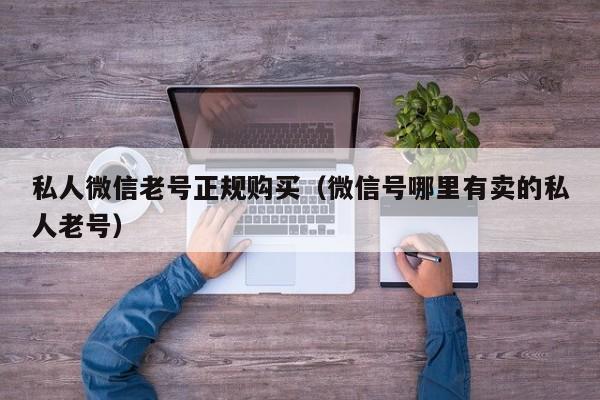 私人微信老号正规购买（微信号哪里有卖的私人老号）