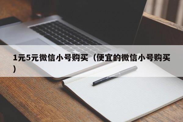 1元5元微信小号购买（便宜的微信小号购买）