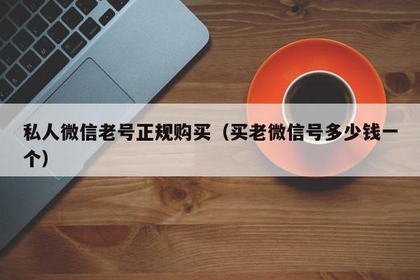 私人微信老号正规购买（买老微信号多少钱一个）