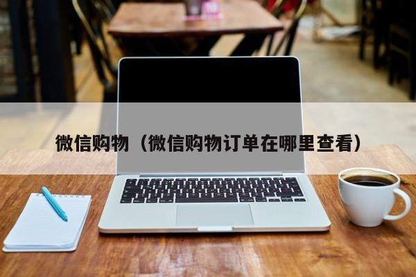 微信购物（微信购物订单在哪里查看）