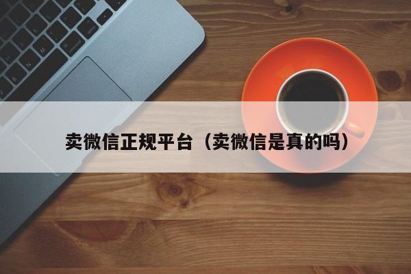 卖微信正规平台（卖微信是真的吗）