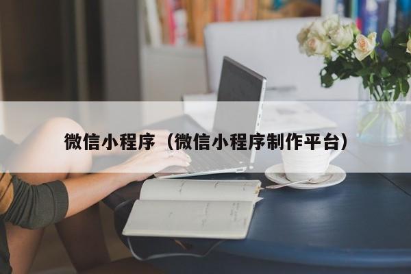 微信小程序（微信小程序制作平台）
