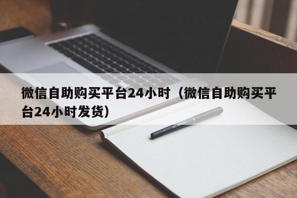 微信自助购买平台24小时（微信自助购买平台24小时发货）