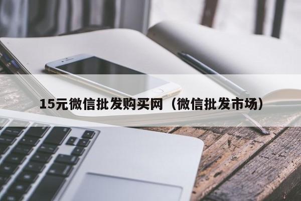 15元微信批发购买网（微信批发市场）