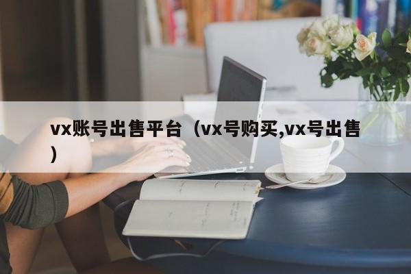vx账号出售平台（vx号购买,vx号出售）