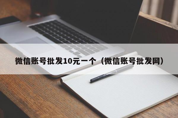 微信账号批发10元一个（微信账号批发网）