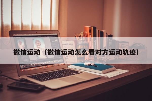 微信运动（微信运动怎么看对方运动轨迹）
