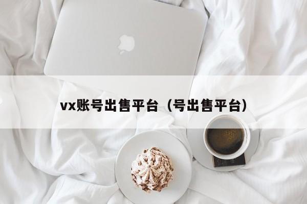 vx账号出售平台（号出售平台）