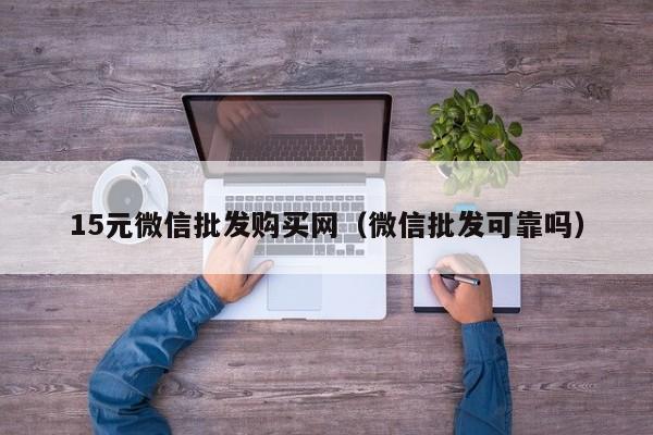 15元微信批发购买网（微信批发可靠吗）