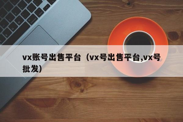 vx账号出售平台（vx号出售平台,vx号批发）