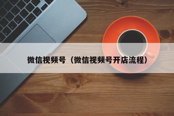 微信视频号（微信视频号开店流程）