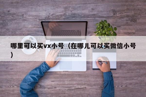 哪里可以买vx小号（在哪儿可以买微信小号）