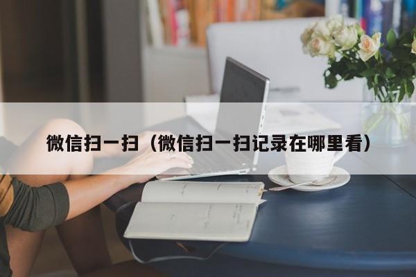 微信扫一扫（微信扫一扫记录在哪里看）