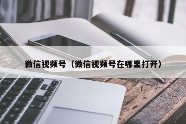 微信视频号（微信视频号在哪里打开）
