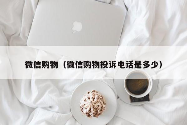 微信购物（微信购物投诉电话是多少）